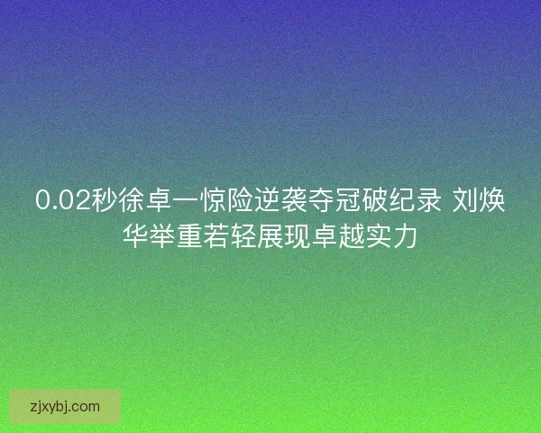 0.02秒徐卓一惊险逆袭夺冠破纪录 刘焕华举重若轻展现卓越实力