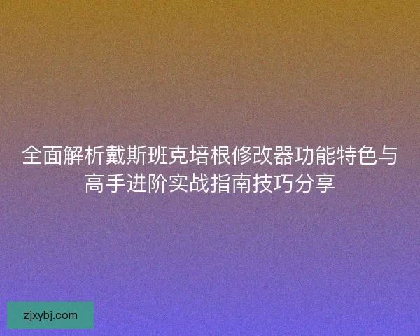 全面解析戴斯班克培根修改器功能特色与高手进阶实战指南技巧分享