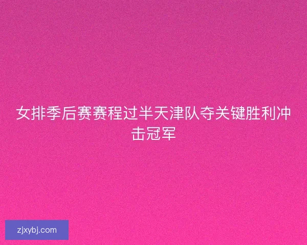 女排季后赛赛程过半天津队夺关键胜利冲击冠军