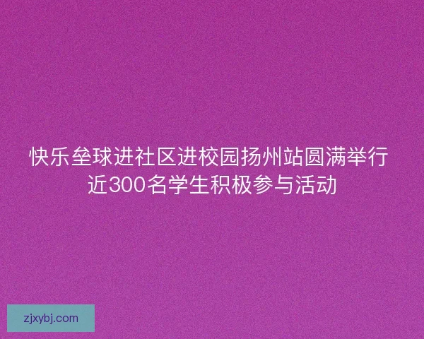 快乐垒球进社区进校园扬州站圆满举行 近300名学生积极参与活动