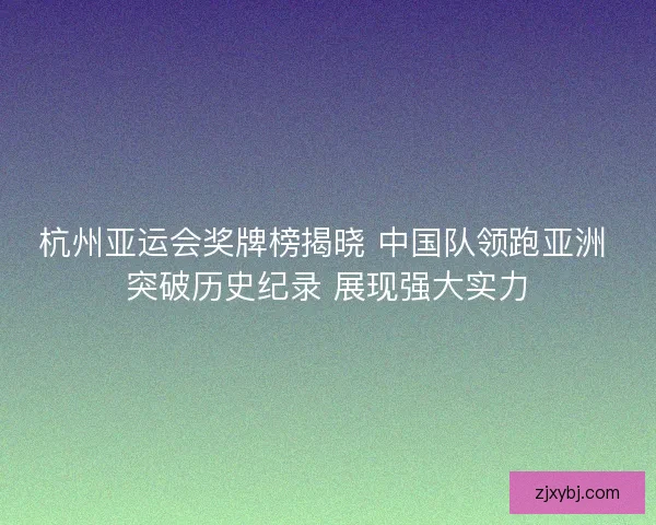 杭州亚运会奖牌榜揭晓 中国队领跑亚洲 突破历史纪录 展现强大实力