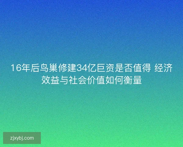 16年后鸟巢修建34亿巨资是否值得 经济效益与社会价值如何衡量