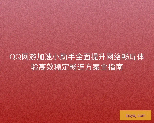 QQ网游加速小助手全面提升网络畅玩体验高效稳定畅连方案全指南