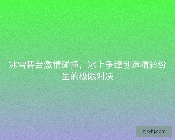 冰雪舞台激情碰撞，冰上争锋创造精彩纷呈的极限对决