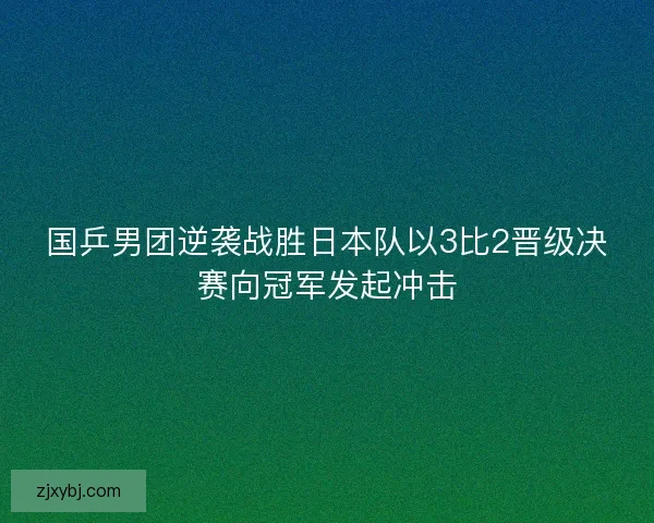 国乒男团逆袭战胜日本队以3比2晋级决赛向冠军发起冲击