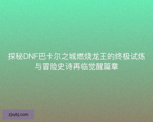 探秘DNF巴卡尔之城燃烧龙王的终极试炼与冒险史诗再临觉醒篇章