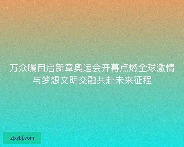 万众瞩目启新章奥运会开幕点燃全球激情与梦想文明交融共赴未来征程