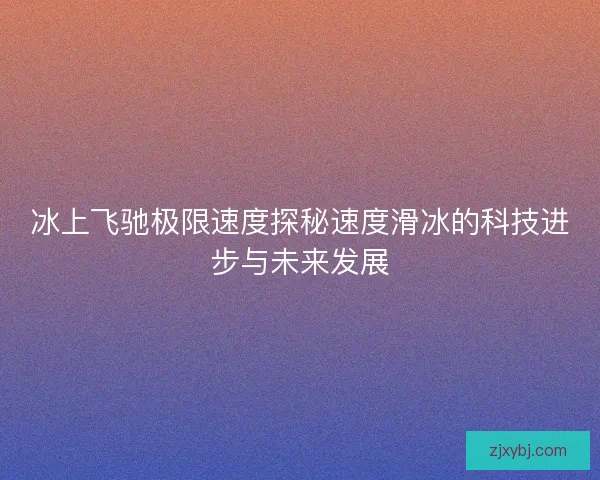 冰上飞驰极限速度探秘速度滑冰的科技进步与未来发展