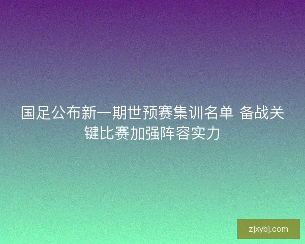 国足公布新一期世预赛集训名单 备战关键比赛加强阵容实力