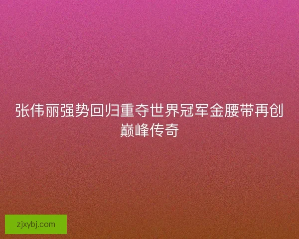 张伟丽强势回归重夺世界冠军金腰带再创巅峰传奇