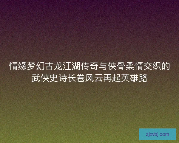 情缘梦幻古龙江湖传奇与侠骨柔情交织的武侠史诗长卷风云再起英雄路 情缘梦幻古龙江湖传奇与侠骨柔情交织的武侠史诗长卷风云再起英雄路