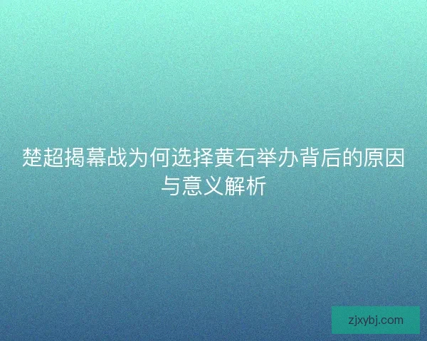 楚超揭幕战为何选择黄石举办背后的原因与意义解析 楚超揭幕战为何选择黄石举办背后的原因与意义解析