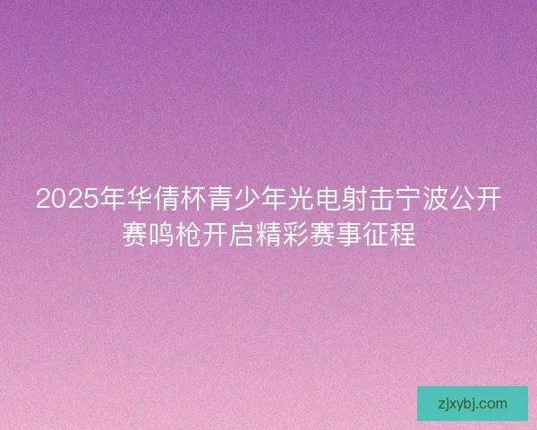 2025年华倩杯青少年光电射击宁波公开赛鸣枪开启精彩赛事征程