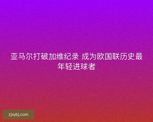 亚马尔打破加维纪录 成为欧国联历史最年轻进球者