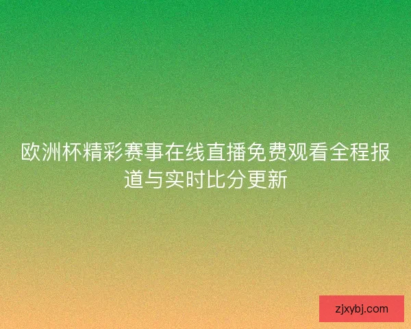 欧洲杯精彩赛事在线直播免费观看全程报道与实时比分更新