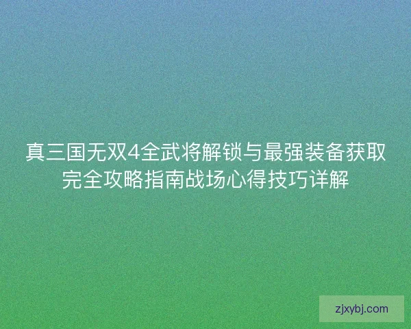 真三国无双4全武将解锁与最强装备获取完全攻略指南战场心得技巧详解