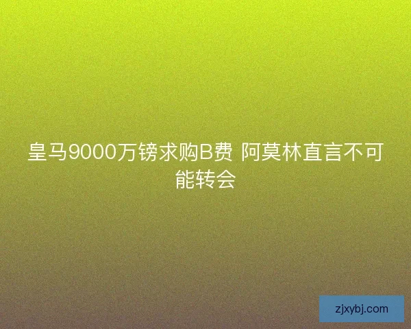 皇马9000万镑求购B费 阿莫林直言不可能转会