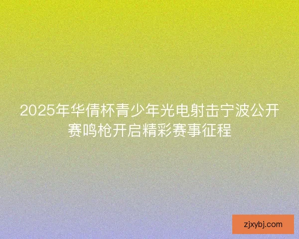2025年华倩杯青少年光电射击宁波公开赛鸣枪开启精彩赛事征程