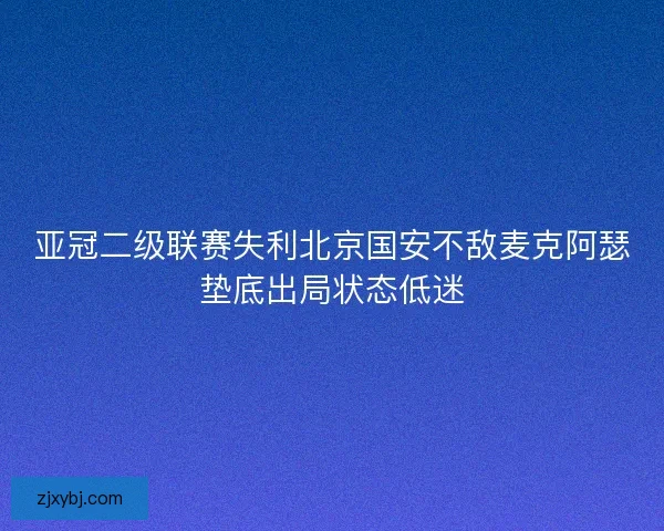 亚冠二级联赛失利北京国安不敌麦克阿瑟垫底出局状态低迷