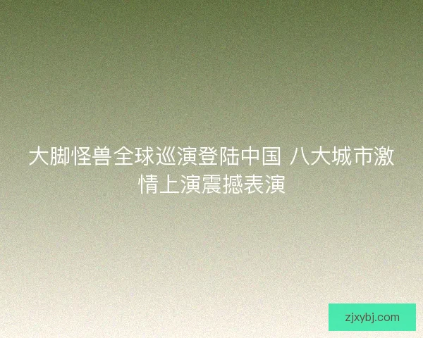 大脚怪兽全球巡演登陆中国 八大城市激情上演震撼表演