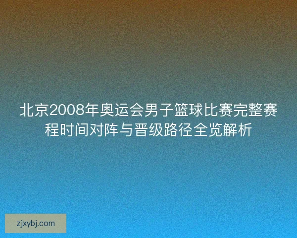 北京2008年奥运会男子篮球比赛完整赛程时间对阵与晋级路径全览解析