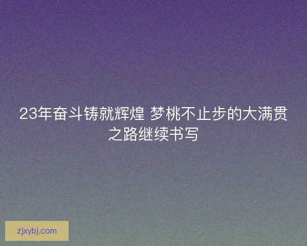 23年奋斗铸就辉煌 梦桃不止步的大满贯之路继续书写