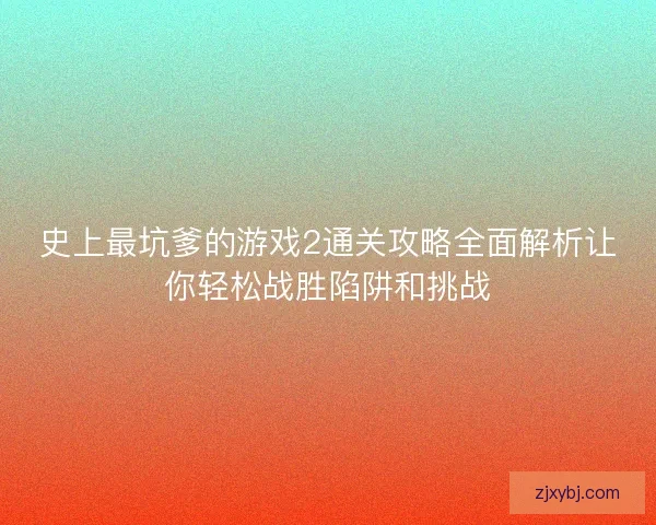 史上最坑爹的游戏2通关攻略全面解析让你轻松战胜陷阱和挑战