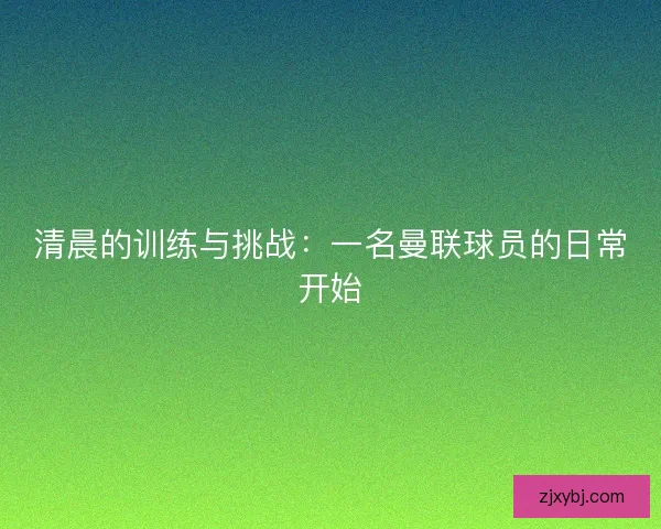 清晨的训练与挑战：一名曼联球员的日常开始