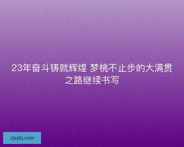 23年奋斗铸就辉煌 梦桃不止步的大满贯之路继续书写