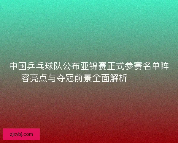 中国乒乓球队公布亚锦赛正式参赛名单阵容亮点与夺冠前景全面解析 🏓🇨🇳