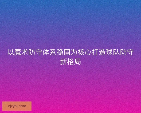 以魔术防守体系稳固为核心打造球队防守新格局
