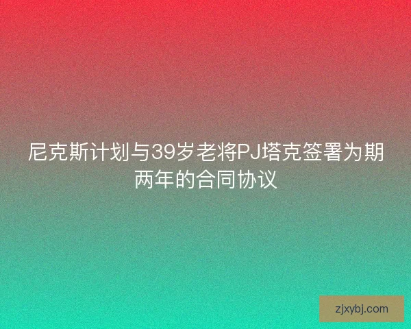 尼克斯计划与39岁老将PJ塔克签署为期两年的合同协议