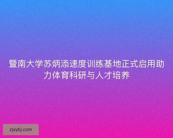 暨南大学苏炳添速度训练基地正式启用助力体育科研与人才培养