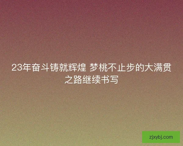 23年奋斗铸就辉煌 梦桃不止步的大满贯之路继续书写