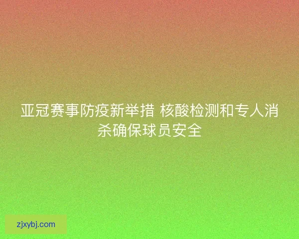 亚冠赛事防疫新举措 核酸检测和专人消杀确保球员安全