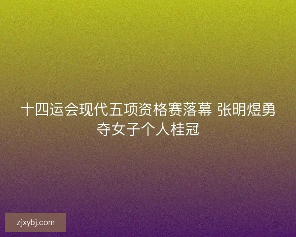 十四运会现代五项资格赛落幕 张明煜勇夺女子个人桂冠